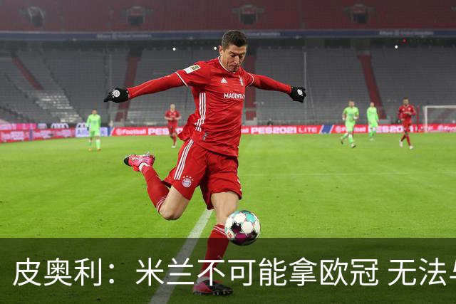 皮奥利：米兰不可能拿欧冠 无法与利物浦曼城竞争
